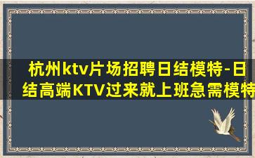 杭州ktv片场招聘日结模特-日结高端KTV过来就上班急需模特